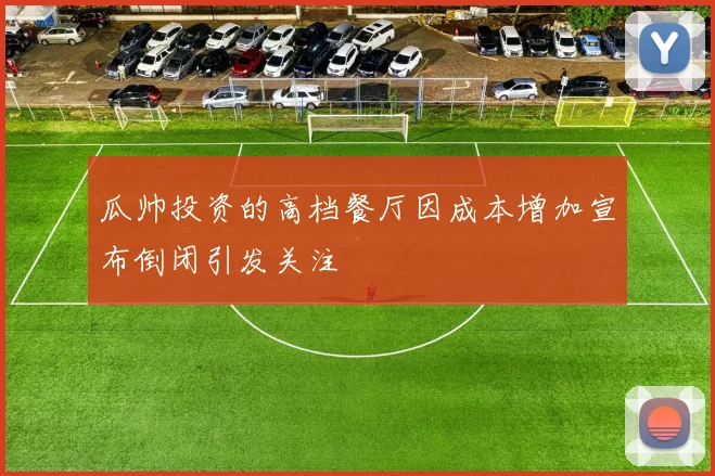 瓜帅投资的高档餐厅因成本增加宣布倒闭引发关注