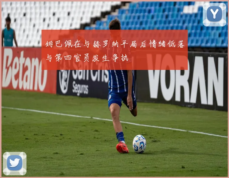 姆巴佩在与赫罗纳平局后情绪低落与第四官员发生争执