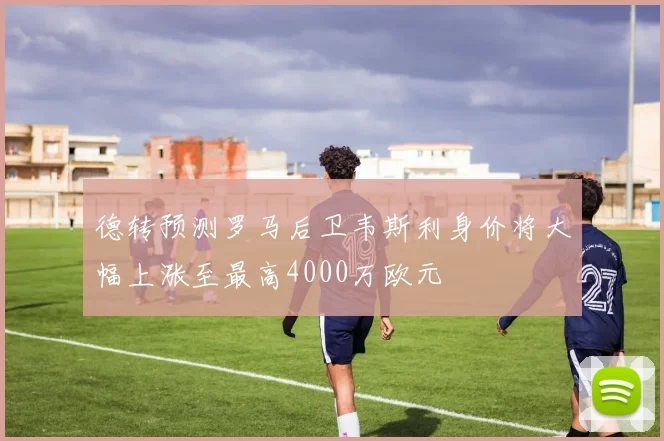 德转预测罗马后卫韦斯利身价将大幅上涨至最高4000万欧元