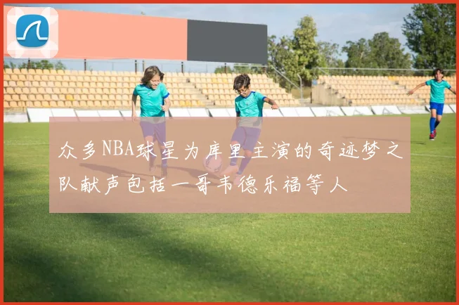 众多NBA球星为库里主演的奇迹梦之队献声包括一哥韦德乐福等人