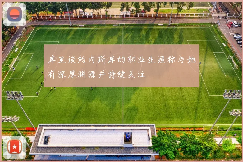 库里谈约内斯库的职业生涯称与她有深厚渊源并持续关注