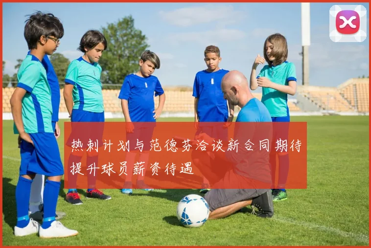 热刺计划与范德芬洽谈新合同期待提升球员薪资待遇