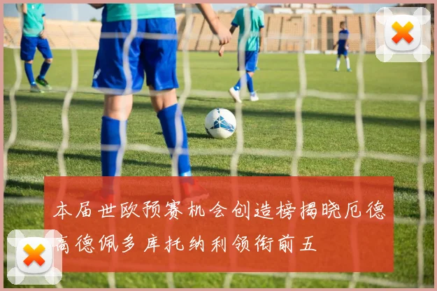 本届世欧预赛机会创造榜揭晓厄德高德佩多库托纳利领衔前五