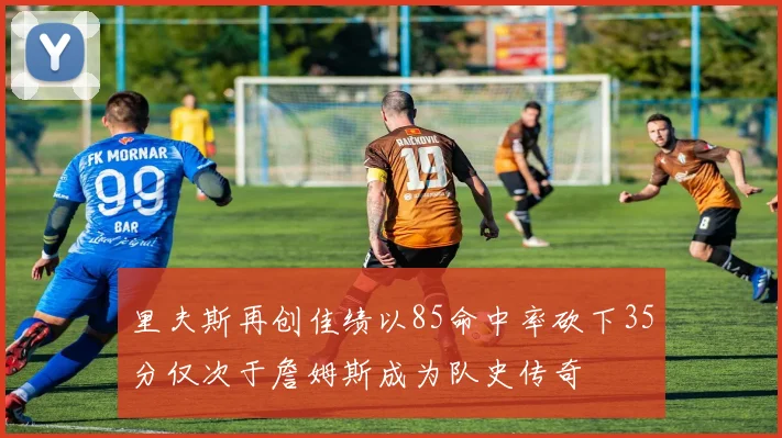 里夫斯再创佳绩以85命中率砍下35分仅次于詹姆斯成为队史传奇