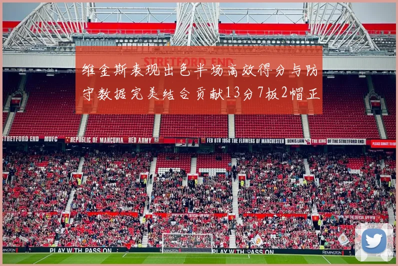 维金斯表现出色半场高效得分与防守数据完美结合贡献13分7板2帽正负值18