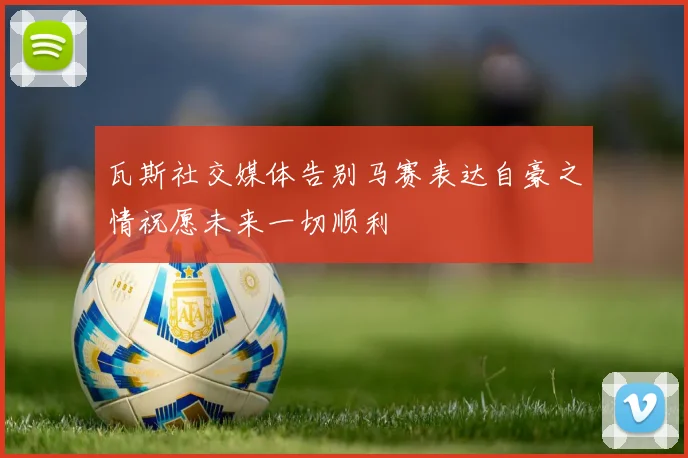 瓦斯社交媒体告别马赛表达自豪之情祝愿未来一切顺利