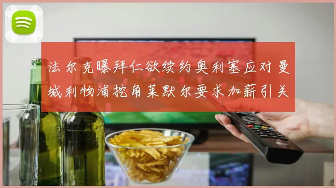 法尔克曝拜仁欲续约奥利塞应对曼城利物浦挖角莱默尔要求加薪引关注
