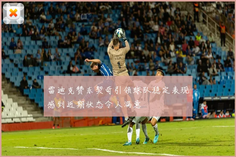 雷迪克赞东契奇引领球队稳定表现感到近期状态令人满意