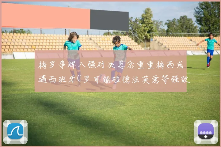 梅罗争辉八强对决悬念重重梅西或遇西班牙C罗可能碰德法英意等强敌