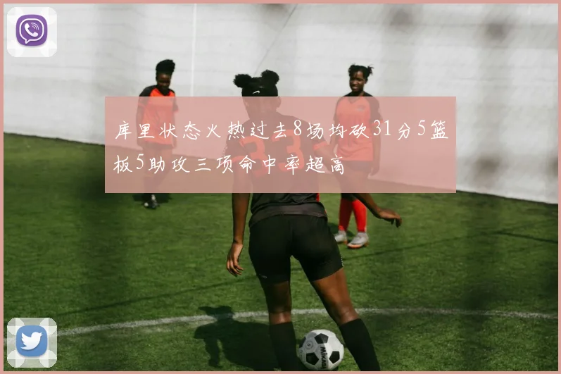 库里状态火热过去8场均砍31分5篮板5助攻三项命中率超高