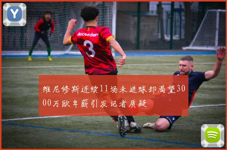 维尼修斯连续11场未进球却渴望3000万欧年薪引发记者质疑