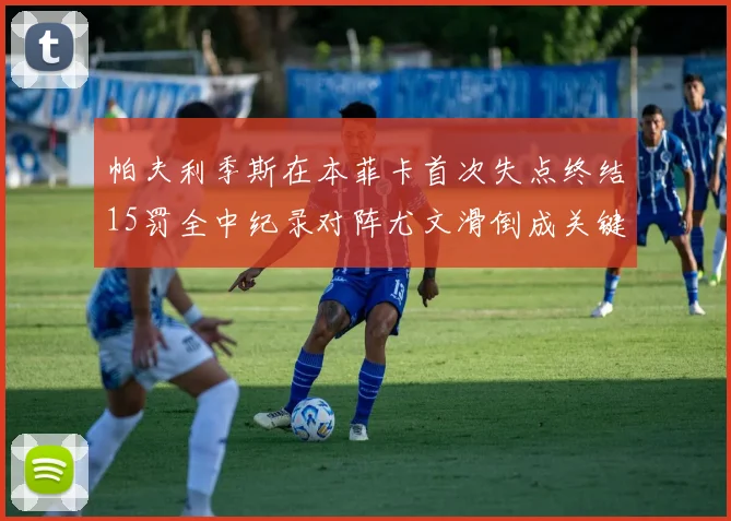 帕夫利季斯在本菲卡首次失点终结15罚全中纪录对阵尤文滑倒成关键时刻