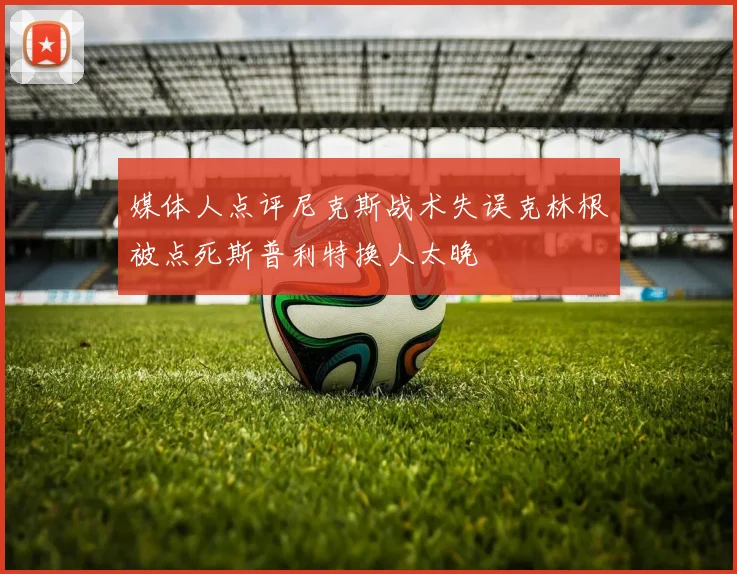 媒体人点评尼克斯战术失误克林根被点死斯普利特换人太晚