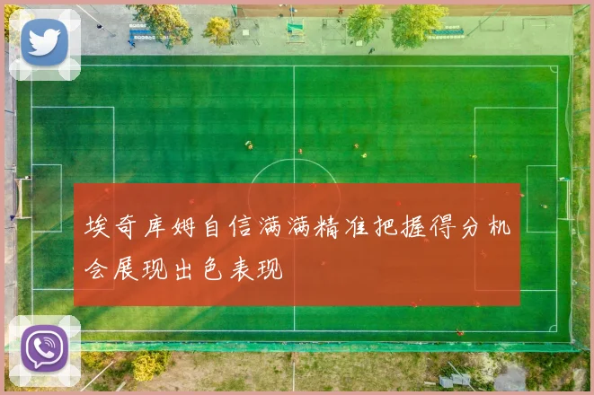 埃奇库姆自信满满精准把握得分机会展现出色表现