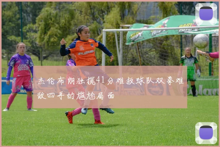 杰伦布朗独揽41分难救球队双拳难敌四手的尴尬局面