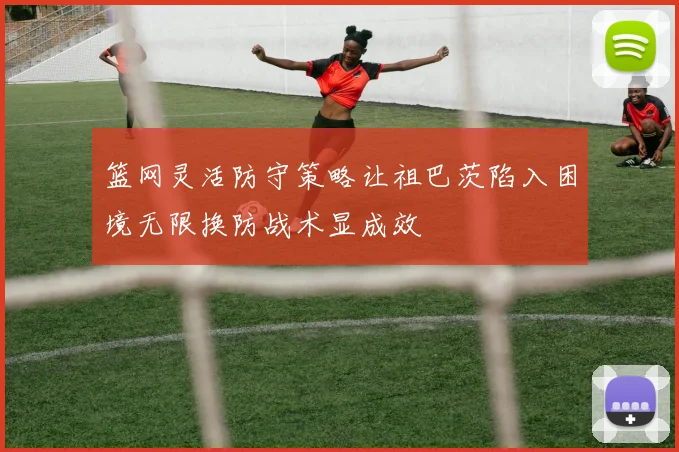 篮网灵活防守策略让祖巴茨陷入困境无限换防战术显成效