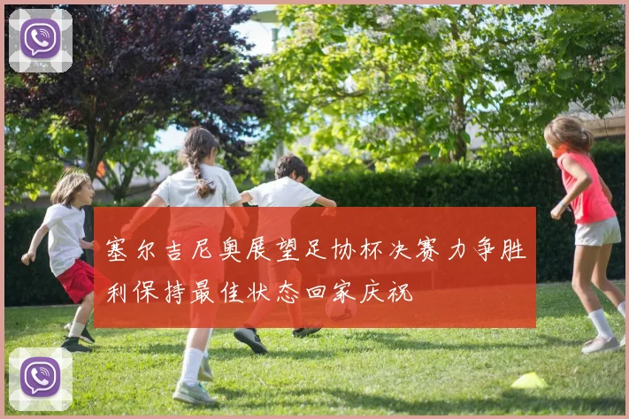 塞尔吉尼奥展望足协杯决赛力争胜利保持最佳状态回家庆祝