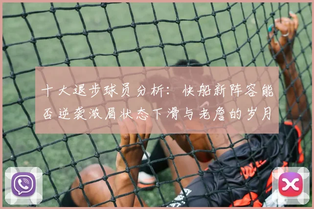 十大退步球员分析：快船新阵容能否逆袭浓眉状态下滑与老詹的岁月流逝
