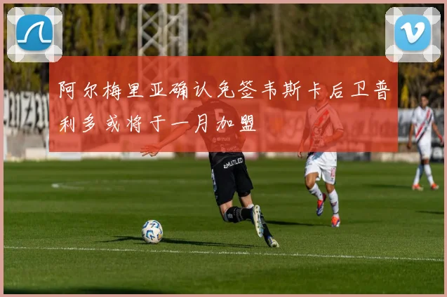 阿尔梅里亚确认免签韦斯卡后卫普利多或将于一月加盟