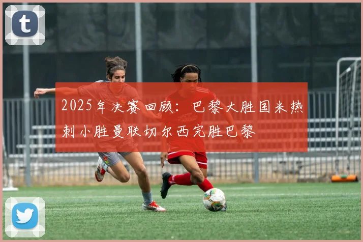 2025年决赛回顾：巴黎大胜国米热刺小胜曼联切尔西完胜巴黎