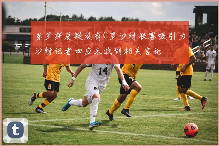 克罗斯质疑没有C罗沙特联赛吸引力沙特记者回应未找到相关言论