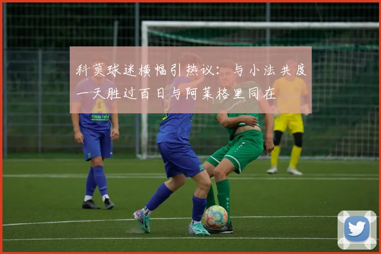 科莫球迷横幅引热议：与小法共度一天胜过百日与阿莱格里同在
