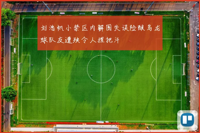 刘浩帆小禁区内解围失误险酿乌龙球队友遭殃令人捏把汗
