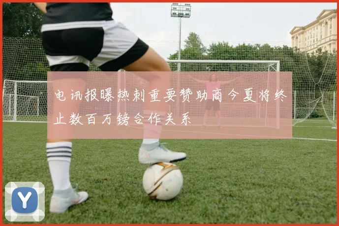 电讯报曝热刺重要赞助商今夏将终止数百万镑合作关系