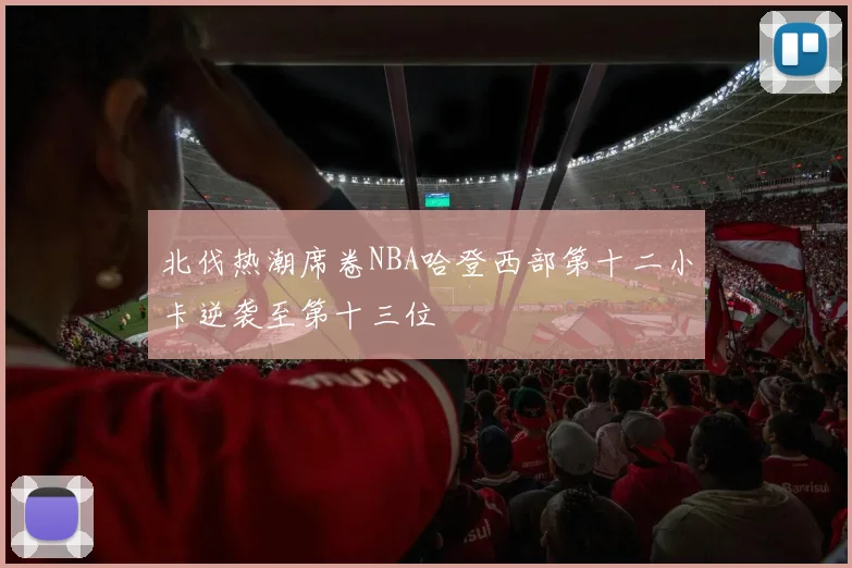北伐热潮席卷NBA哈登西部第十二小卡逆袭至第十三位