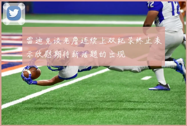 雷迪克谈老詹连续上双纪录终止表示欣慰期待新话题的出现
