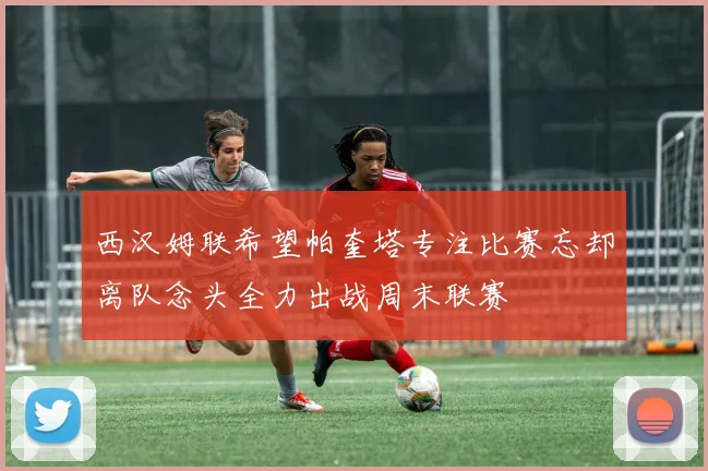 西汉姆联希望帕奎塔专注比赛忘却离队念头全力出战周末联赛