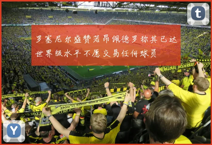 罗塞尼尔盛赞若昂佩德罗称其已达世界级水平不愿交易任何球员