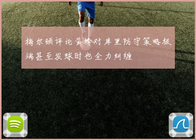 梅尔顿评论黄蜂对库里防守策略极端甚至发球时也全力纠缠