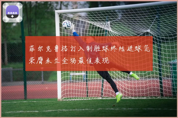 菲尔克鲁格打入制胜球终结进球荒荣膺米兰全场最佳表现