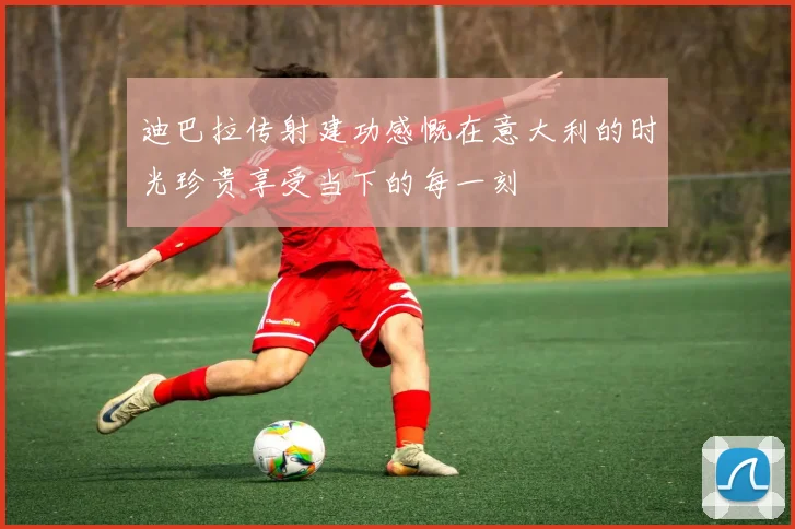 迪巴拉传射建功感慨在意大利的时光珍贵享受当下的每一刻