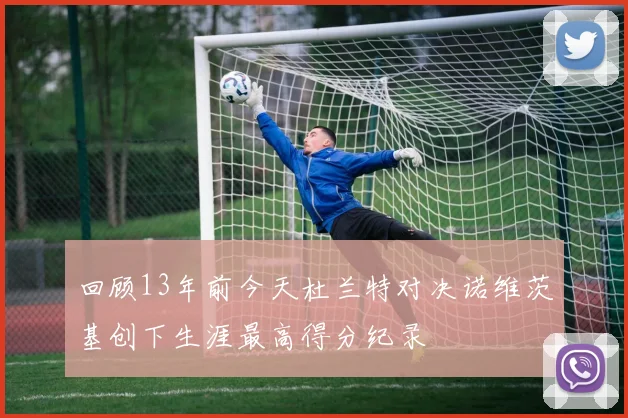 回顾13年前今天杜兰特对决诺维茨基创下生涯最高得分纪录