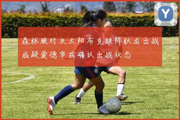 森林狼对决太阳布克缺阵狄龙出战成疑爱德华兹确认出战状态