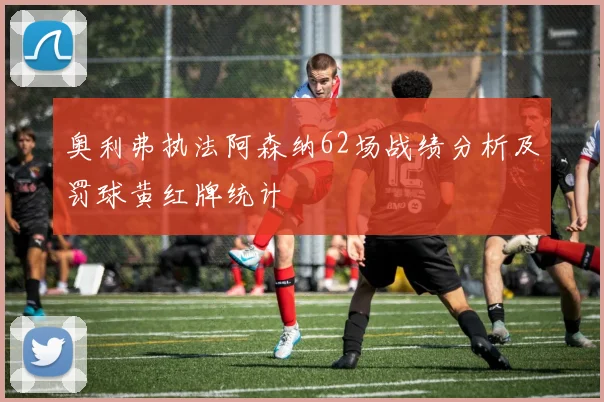 奥利弗执法阿森纳62场战绩分析及罚球黄红牌统计