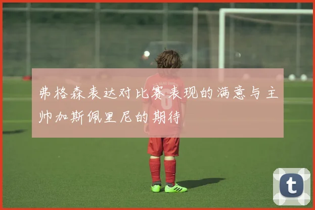 弗格森表达对比赛表现的满意与主帅加斯佩里尼的期待
