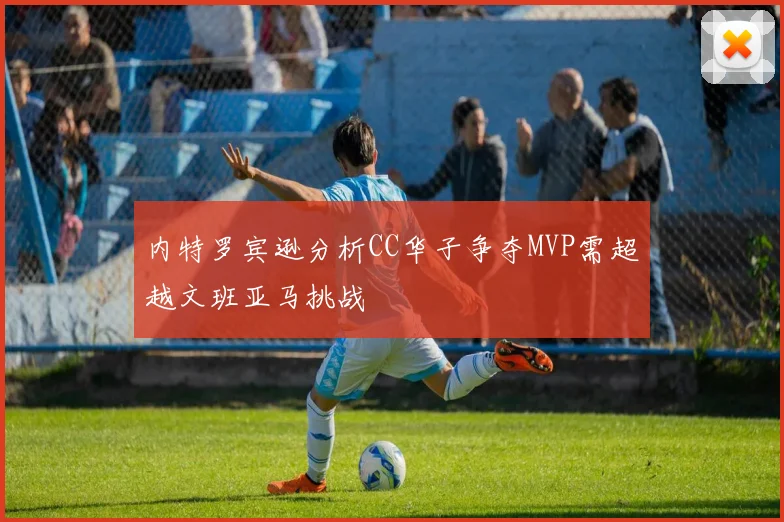 内特罗宾逊分析CC华子争夺MVP需超越文班亚马挑战