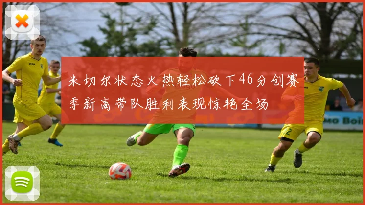 米切尔状态火热轻松砍下46分创赛季新高带队胜利表现惊艳全场