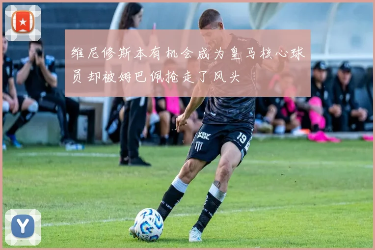 维尼修斯本有机会成为皇马核心球员却被姆巴佩抢走了风头