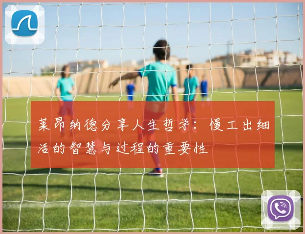 莱昂纳德分享人生哲学：慢工出细活的智慧与过程的重要性
