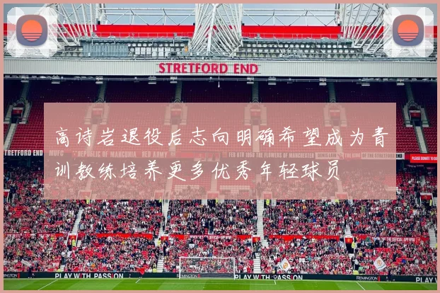 高诗岩退役后志向明确希望成为青训教练培养更多优秀年轻球员