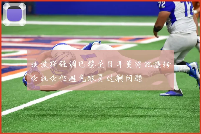 坎波斯强调巴黎圣日耳曼将把握转会机会但避免球员过剩问题
