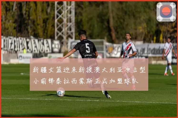 新疆女篮迎来新援澳大利亚冲击型小前锋泰拉西蒙斯正式加盟球队