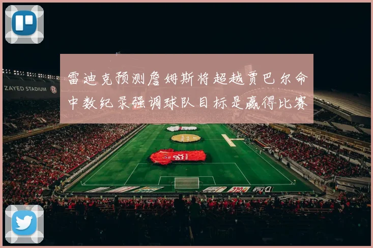 雷迪克预测詹姆斯将超越贾巴尔命中数纪录强调球队目标是赢得比赛