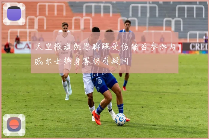 天空报道凯恩脚踝受伤能否参加与威尔士热身赛仍存疑问