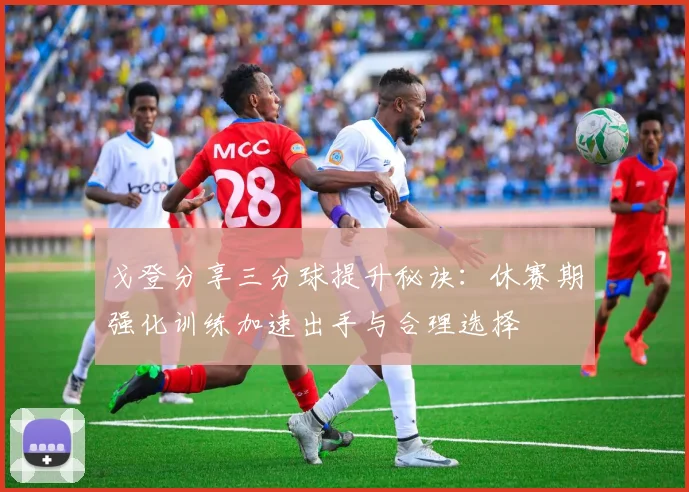 戈登分享三分球提升秘诀：休赛期强化训练加速出手与合理选择