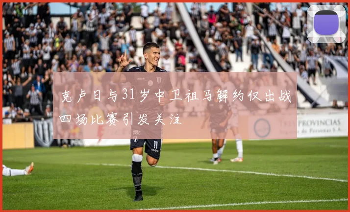 克卢日与31岁中卫祖马解约仅出战四场比赛引发关注